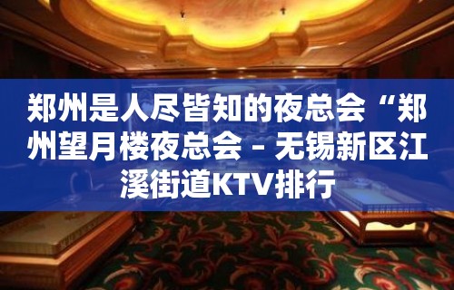 郑州是人尽皆知的夜总会“郑州望月楼夜总会 – 无锡新区江溪街道KTV排行