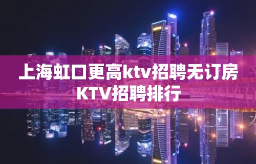 上海虹口更高ktv招聘无订房KTV招聘排行