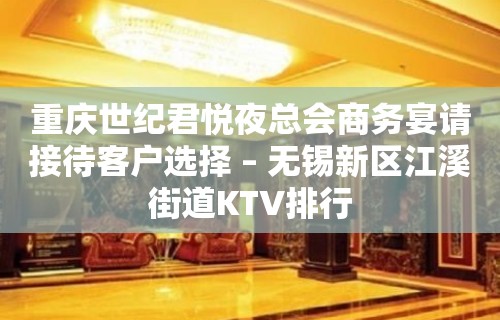 重庆世纪君悦夜总会商务宴请接待客户选择 – 无锡新区江溪街道KTV排行