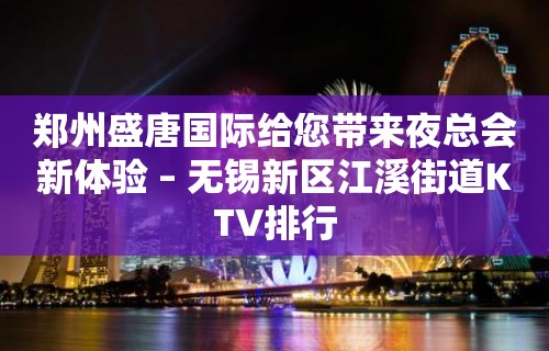 郑州盛唐国际给您带来夜总会新体验 – 无锡新区江溪街道KTV排行