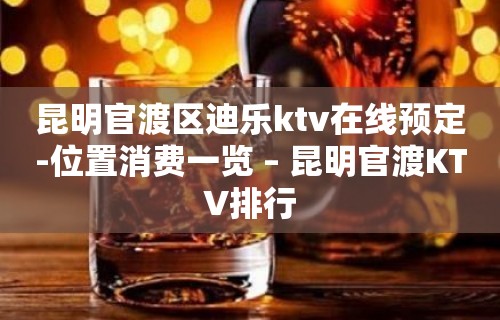 昆明官渡区迪乐ktv在线预定-位置消费一览 – 昆明官渡KTV排行