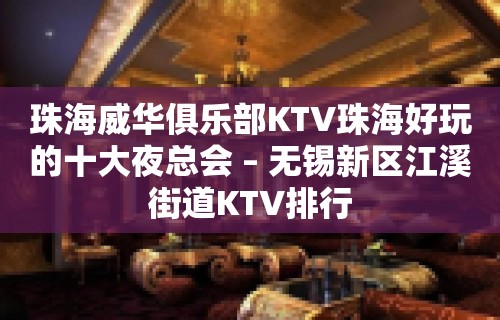 珠海威华俱乐部KTV珠海好玩的十大夜总会 – 无锡新区江溪街道KTV排行