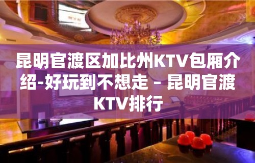 昆明官渡区加比州KTV包厢介绍-好玩到不想走 – 昆明官渡KTV排行