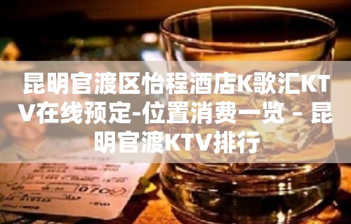 昆明官渡区怡程酒店K歌汇KTV在线预定-位置消费一览 – 昆明官渡KTV排行