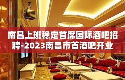 南昌上班稳定首席国际酒吧招聘-2023南昌市首酒吧开业