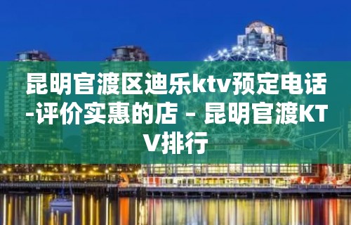 昆明官渡区迪乐ktv预定电话-评价实惠的店 – 昆明官渡KTV排行