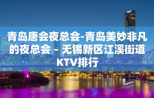 青岛唐会夜总会-青岛美妙非凡的夜总会 – 无锡新区江溪街道KTV排行