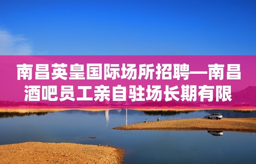 南昌英皇国际场所招聘—南昌酒吧员工亲自驻场长期有限