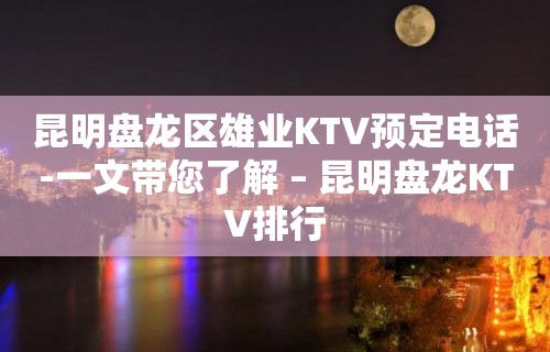 昆明盘龙区雄业KTV预定电话-一文带您了解 – 昆明盘龙KTV排行