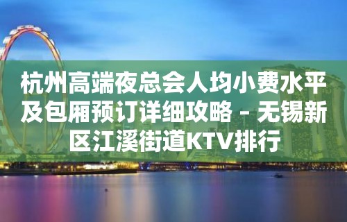 杭州高端夜总会人均小费水平及包厢预订详细攻略 – 无锡新区江溪街道KTV排行