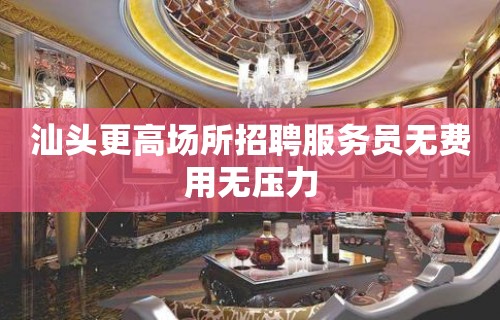 汕头更高场所招聘服务员无费用无压力