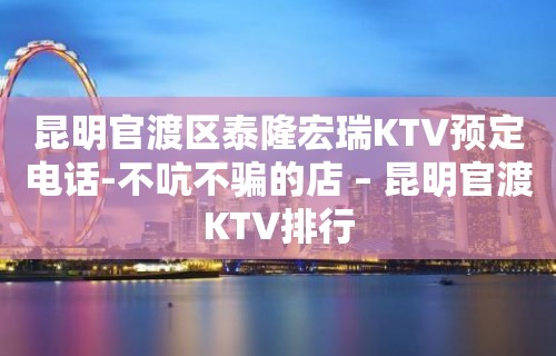 昆明官渡区泰隆宏瑞KTV预定电话-不吭不骗的店 – 昆明官渡KTV排行