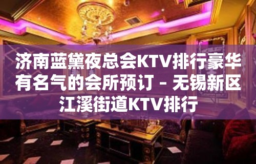 济南蓝黛夜总会KTV排行豪华有名气的会所预订 – 无锡新区江溪街道KTV排行