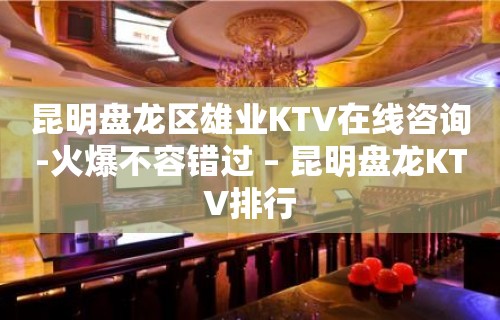 昆明盘龙区雄业KTV在线咨询-火爆不容错过 – 昆明盘龙KTV排行