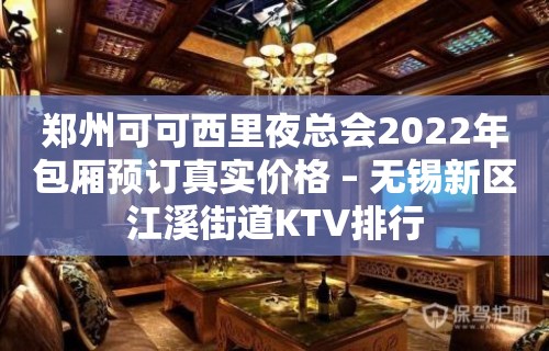 郑州可可西里夜总会2022年包厢预订真实价格 – 无锡新区江溪街道KTV排行