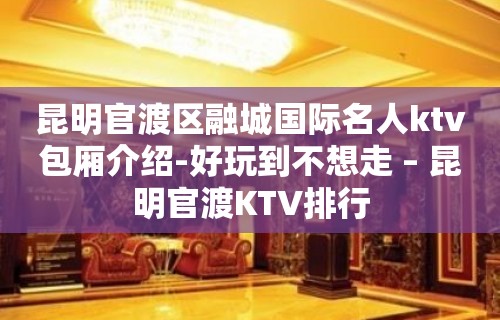 昆明官渡区融城国际名人ktv包厢介绍-好玩到不想走 – 昆明官渡KTV排行