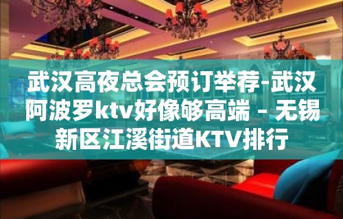 武汉高夜总会预订举荐-武汉阿波罗ktv好像够高端 – 无锡新区江溪街道KTV排行