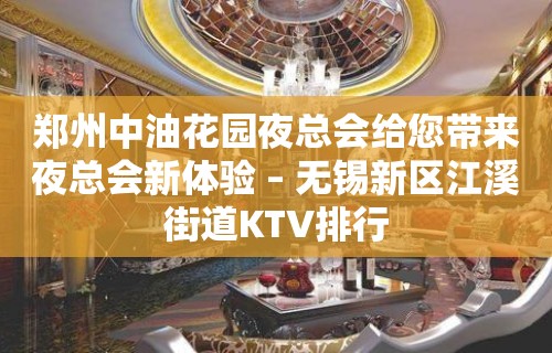 郑州中油花园夜总会给您带来夜总会新体验 – 无锡新区江溪街道KTV排行