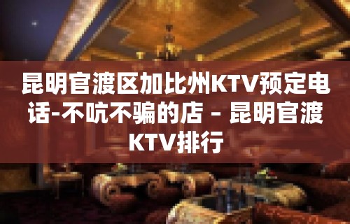 昆明官渡区加比州KTV预定电话-不吭不骗的店 – 昆明官渡KTV排行