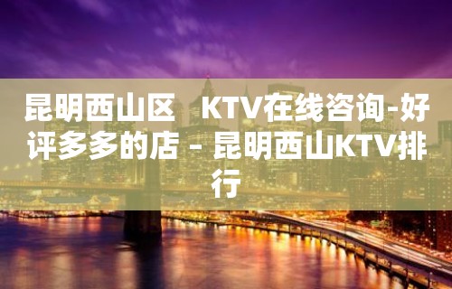 昆明西山区   KTV在线咨询-好评多多的店 – 昆明西山KTV排行