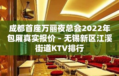 成都首座万丽夜总会2022年包厢真实报价 – 无锡新区江溪街道KTV排行