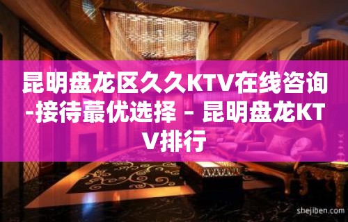 昆明盘龙区久久KTV在线咨询-接待蕞优选择 – 昆明盘龙KTV排行