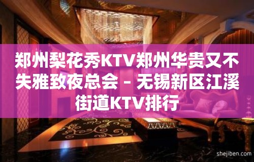 郑州梨花秀KTV郑州华贵又不失雅致夜总会 – 无锡新区江溪街道KTV排行