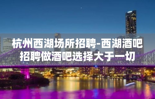 杭州西湖场所招聘-西湖酒吧招聘做酒吧选择大于一切