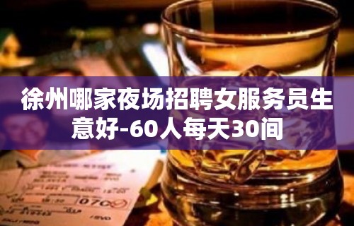 徐州哪家夜场招聘女服务员生意好-60人每天30间