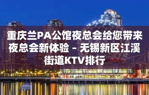 重庆兰PA公馆夜总会给您带来夜总会新体验 – 无锡新区江溪街道KTV排行