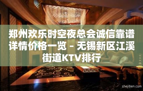 郑州欢乐时空夜总会诚信靠谱详情价格一览 – 无锡新区江溪街道KTV排行