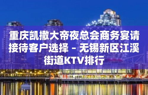 重庆凯撒大帝夜总会商务宴请接待客户选择 – 无锡新区江溪街道KTV排行