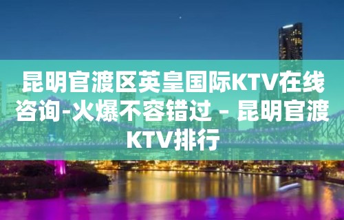 昆明官渡区英皇国际KTV在线咨询-火爆不容错过 – 昆明官渡KTV排行