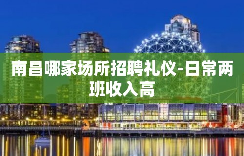 南昌哪家场所招聘礼仪-日常两班收入高