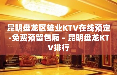 昆明盘龙区雄业KTV在线预定-免费预留包厢 – 昆明盘龙KTV排行