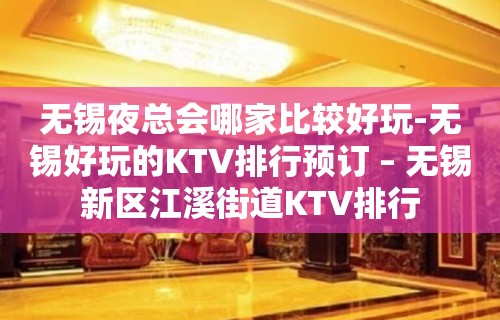 无锡夜总会哪家比较好玩-无锡好玩的KTV排行预订 – 无锡新区江溪街道KTV排行