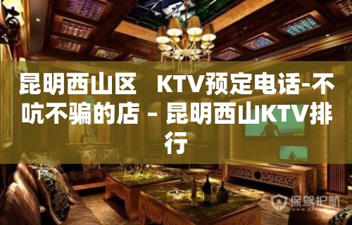 昆明西山区   KTV预定电话-不吭不骗的店 – 昆明西山KTV排行