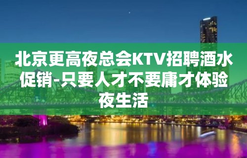 北京更高夜总会KTV招聘酒水促销-只要人才不要庸才体验夜生活