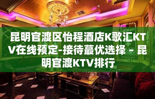 昆明官渡区怡程酒店K歌汇KTV在线预定-接待蕞优选择 – 昆明官渡KTV排行