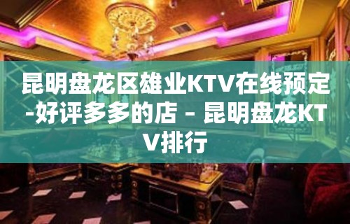 昆明盘龙区雄业KTV在线预定-好评多多的店 – 昆明盘龙KTV排行