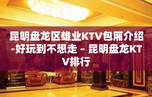 昆明盘龙区雄业KTV包厢介绍-好玩到不想走 – 昆明盘龙KTV排行