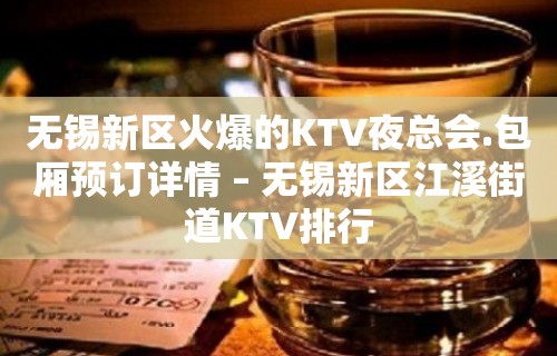 无锡新区火爆的KTV夜总会.包厢预订详情 – 无锡新区江溪街道KTV排行