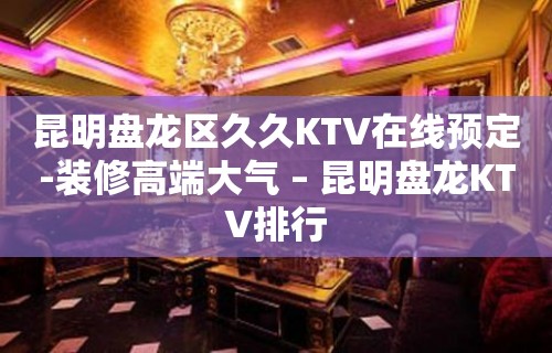 昆明盘龙区久久KTV在线预定-装修高端大气 – 昆明盘龙KTV排行