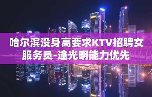 哈尔滨没身高要求KTV招聘女服务员-途光明能力优先