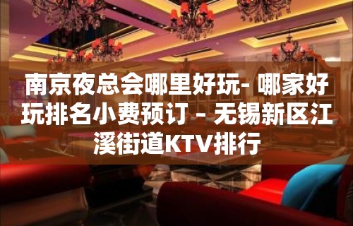 南京夜总会哪里好玩- 哪家好玩排名小费预订 – 无锡新区江溪街道KTV排行