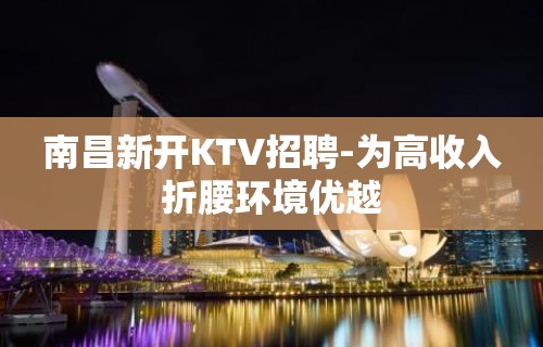 南昌新开KTV招聘-为高收入折腰环境优越