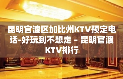 昆明官渡区加比州KTV预定电话-好玩到不想走 – 昆明官渡KTV排行