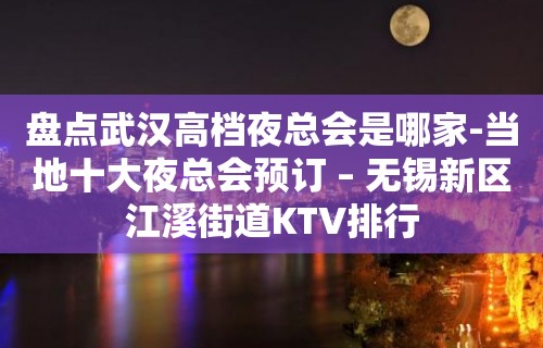 盘点武汉高档夜总会是哪家-当地十大夜总会预订 – 无锡新区江溪街道KTV排行