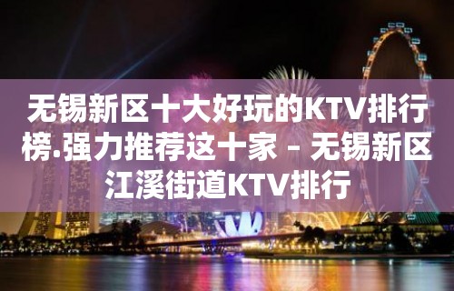 无锡新区十大好玩的KTV排行榜.强力推荐这十家 – 无锡新区江溪街道KTV排行