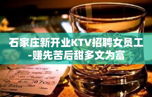 石家庄新开业KTV招聘女员工-赚先苦后甜多文为富